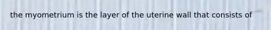 the myometrium is the layer of the uterine wall that consists of