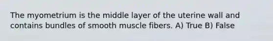 The myometrium is the middle layer of the uterine wall and contains bundles of smooth muscle fibers. A) True B) False