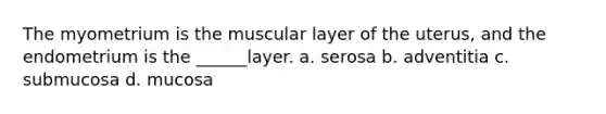 The myometrium is the muscular layer of the uterus, and the endometrium is the ______layer. a. serosa b. adventitia c. submucosa d. mucosa