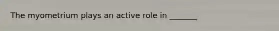 The myometrium plays an active role in _______