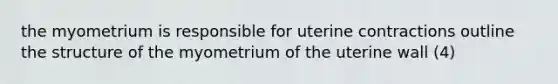 the myometrium is responsible for uterine contractions outline the structure of the myometrium of the uterine wall (4)