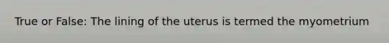 True or False: The lining of the uterus is termed the myometrium