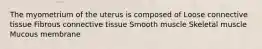 The myometrium of the uterus is composed of Loose connective tissue Fibrous connective tissue Smooth muscle Skeletal muscle Mucous membrane