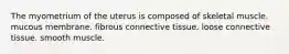 The myometrium of the uterus is composed of skeletal muscle. mucous membrane. fibrous connective tissue. loose connective tissue. smooth muscle.