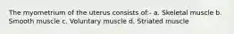 The myometrium of the uterus consists of:- a. Skeletal muscle b. Smooth muscle c. Voluntary muscle d. Striated muscle