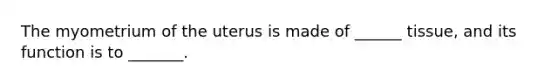 The myometrium of the uterus is made of ______ tissue, and its function is to _______.