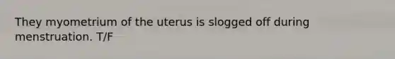 They myometrium of the uterus is slogged off during menstruation. T/F