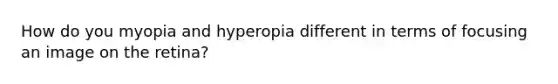 How do you myopia and hyperopia different in terms of focusing an image on the retina?