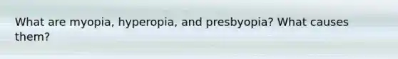 What are myopia, hyperopia, and presbyopia? What causes them?
