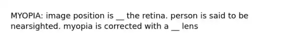 MYOPIA: image position is __ the retina. person is said to be nearsighted. myopia is corrected with a __ lens