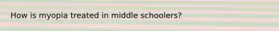 How is myopia treated in middle schoolers?