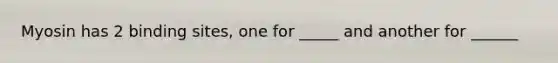 Myosin has 2 binding sites, one for _____ and another for ______