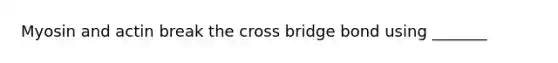 Myosin and actin break the cross bridge bond using _______