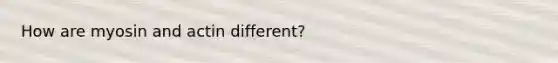 How are myosin and actin different?