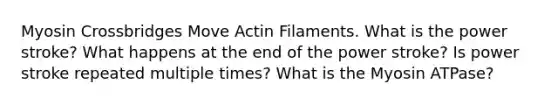 Myosin Crossbridges Move Actin Filaments. What is the power stroke? What happens at the end of the power stroke? Is power stroke repeated multiple times? What is the Myosin ATPase?