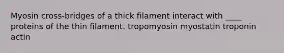 Myosin cross-bridges of a thick filament interact with ____ proteins of the thin filament. tropomyosin myostatin troponin actin