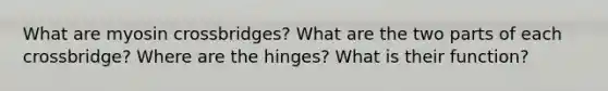 What are myosin crossbridges? What are the two parts of each crossbridge? Where are the hinges? What is their function?