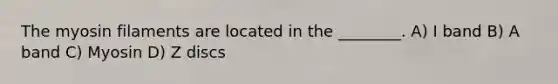 The myosin filaments are located in the ________. A) I band B) A band C) Myosin D) Z discs