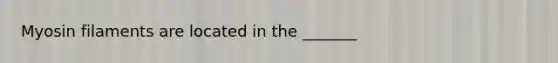 Myosin filaments are located in the _______