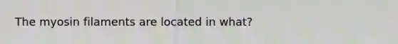 The myosin filaments are located in what?