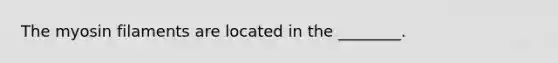 The myosin filaments are located in the ________.