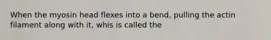 When the myosin head flexes into a bend, pulling the actin filament along with it, whis is called the