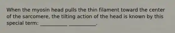 When the myosin head pulls the thin filament toward the center of the sarcomere, the tilting action of the head is known by this special term: ___________ ___________.