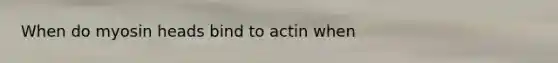 When do myosin heads bind to actin when