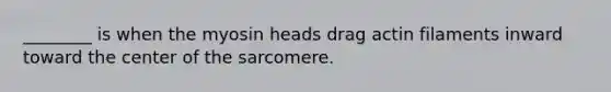 ________ is when the myosin heads drag actin filaments inward toward the center of the sarcomere.