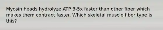 Myosin heads hydrolyze ATP 3-5x faster than other fiber which makes them contract faster. Which skeletal muscle fiber type is this?