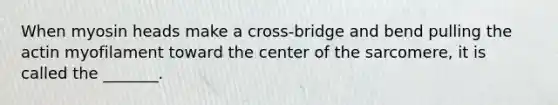 When myosin heads make a cross-bridge and bend pulling the actin myofilament toward the center of the sarcomere, it is called the _______.