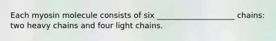 Each myosin molecule consists of six ____________________ chains: two heavy chains and four light chains.