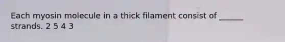 Each myosin molecule in a thick filament consist of ______ strands. 2 5 4 3