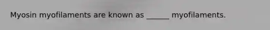 Myosin myofilaments are known as ______ myofilaments.