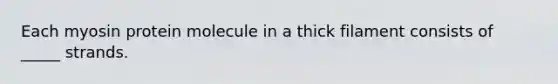 Each myosin protein molecule in a thick filament consists of _____ strands.