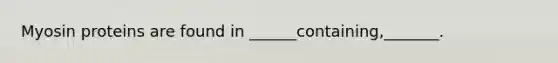 Myosin proteins are found in ______containing,_______.