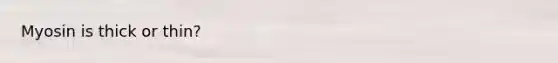 Myosin is thick or thin?