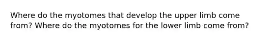 Where do the myotomes that develop the <a href='https://www.questionai.com/knowledge/kJyXBSF4I2-upper-limb' class='anchor-knowledge'>upper limb</a> come from? Where do the myotomes for the <a href='https://www.questionai.com/knowledge/kF4ILRdZqC-lower-limb' class='anchor-knowledge'>lower limb</a> come from?