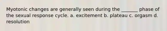 Myotonic changes are generally seen during the _______ phase of the sexual response cycle. a. excitement b. plateau c. orgasm d. resolution
