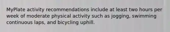 MyPlate activity recommendations include at least two hours per week of moderate physical activity such as jogging, swimming continuous laps, and bicycling uphill.