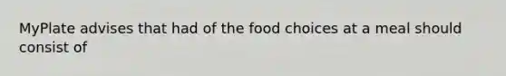 MyPlate advises that had of the food choices at a meal should consist of