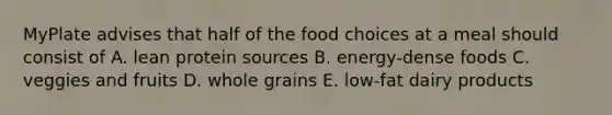 MyPlate advises that half of the food choices at a meal should consist of A. lean protein sources B. energy-dense foods C. veggies and fruits D. whole grains E. low-fat dairy products