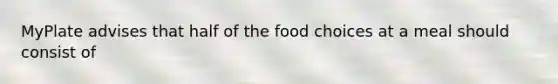 MyPlate advises that half of the food choices at a meal should consist of