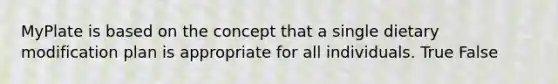 MyPlate is based on the concept that a single dietary modification plan is appropriate for all individuals. True False
