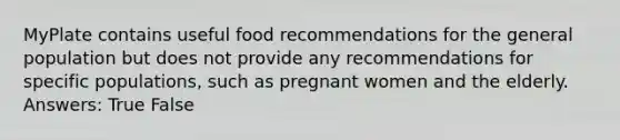 MyPlate contains useful food recommendations for the general population but does not provide any recommendations for specific populations, such as pregnant women and the elderly. Answers: True False