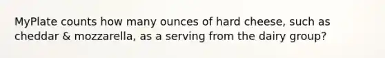 MyPlate counts how many ounces of hard cheese, such as cheddar & mozzarella, as a serving from the dairy group?