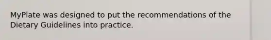 MyPlate was designed to put the recommendations of the Dietary Guidelines into practice.