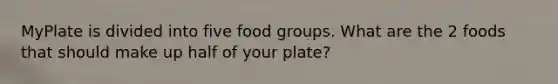 MyPlate is divided into five food groups. What are the 2 foods that should make up half of your plate?