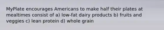 MyPlate encourages Americans to make half their plates at mealtimes consist of a) low-fat dairy products b) fruits and veggies c) lean protein d) whole grain