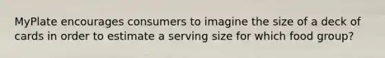 MyPlate encourages consumers to imagine the size of a deck of cards in order to estimate a serving size for which food group?